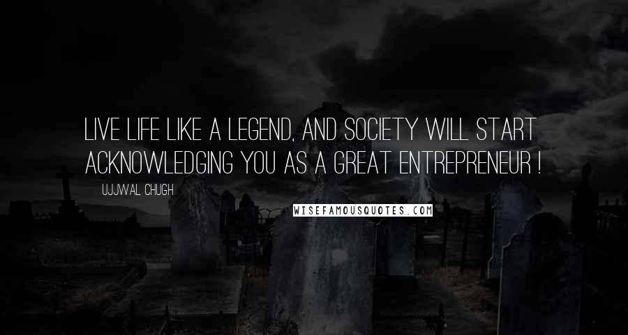 Ujjwal Chugh Quotes: Live life like a Legend, and society will start acknowledging you as a great Entrepreneur !