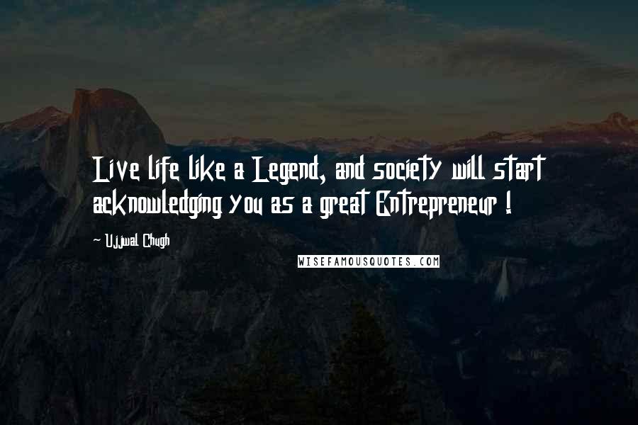 Ujjwal Chugh Quotes: Live life like a Legend, and society will start acknowledging you as a great Entrepreneur !