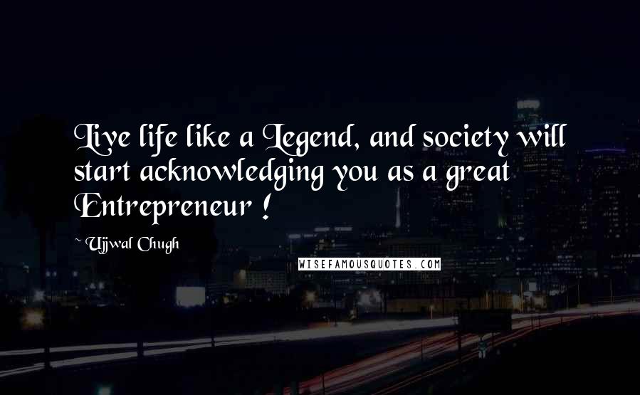 Ujjwal Chugh Quotes: Live life like a Legend, and society will start acknowledging you as a great Entrepreneur !