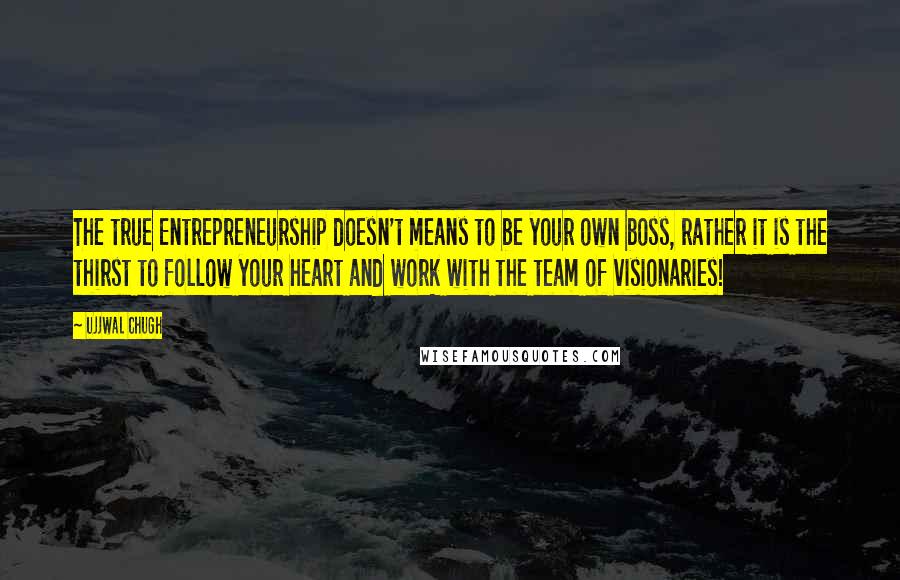 Ujjwal Chugh Quotes: The true Entrepreneurship doesn't means to be your own boss, rather it is the thirst to follow your heart and work with the team of visionaries!