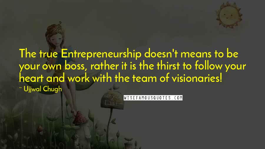 Ujjwal Chugh Quotes: The true Entrepreneurship doesn't means to be your own boss, rather it is the thirst to follow your heart and work with the team of visionaries!