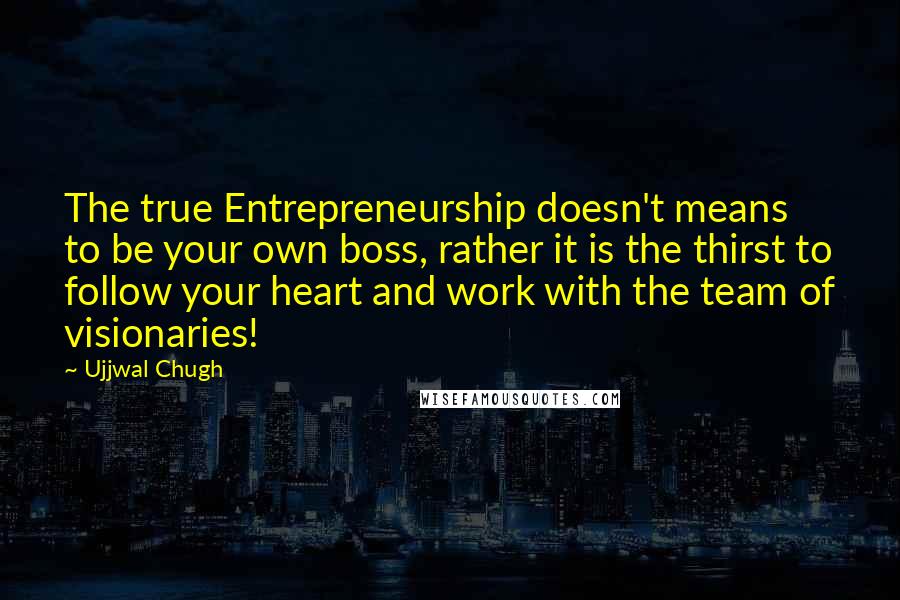 Ujjwal Chugh Quotes: The true Entrepreneurship doesn't means to be your own boss, rather it is the thirst to follow your heart and work with the team of visionaries!