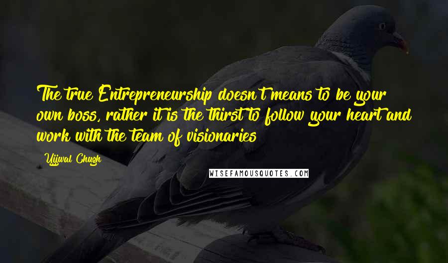 Ujjwal Chugh Quotes: The true Entrepreneurship doesn't means to be your own boss, rather it is the thirst to follow your heart and work with the team of visionaries!