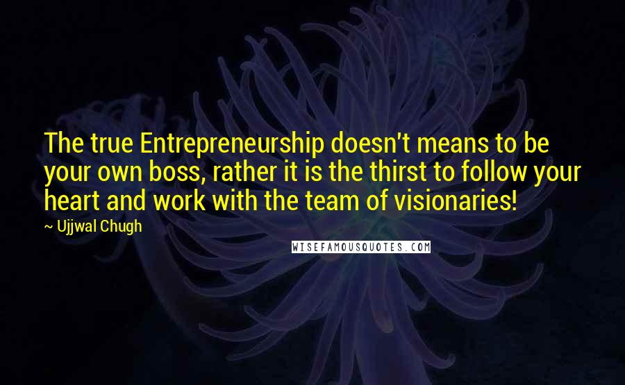 Ujjwal Chugh Quotes: The true Entrepreneurship doesn't means to be your own boss, rather it is the thirst to follow your heart and work with the team of visionaries!