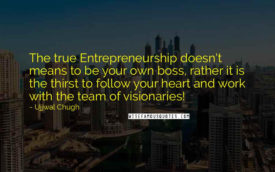 Ujjwal Chugh Quotes: The true Entrepreneurship doesn't means to be your own boss, rather it is the thirst to follow your heart and work with the team of visionaries!