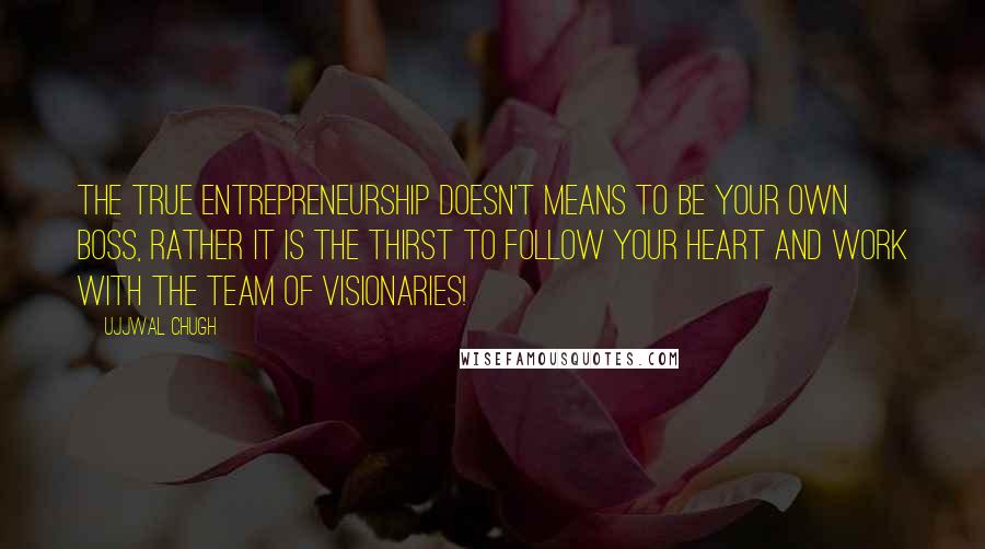 Ujjwal Chugh Quotes: The true Entrepreneurship doesn't means to be your own boss, rather it is the thirst to follow your heart and work with the team of visionaries!