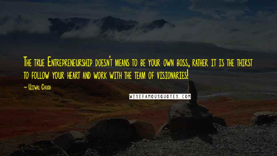 Ujjwal Chugh Quotes: The true Entrepreneurship doesn't means to be your own boss, rather it is the thirst to follow your heart and work with the team of visionaries!