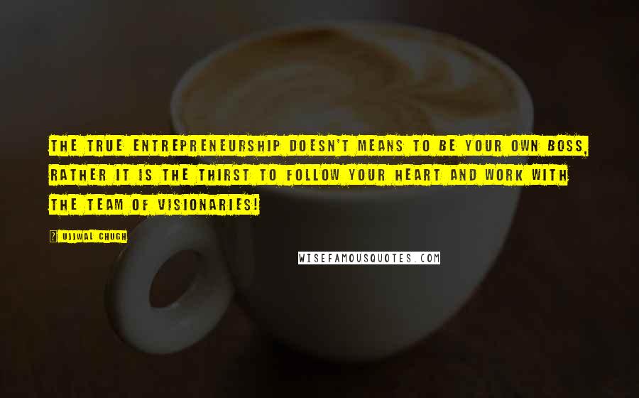 Ujjwal Chugh Quotes: The true Entrepreneurship doesn't means to be your own boss, rather it is the thirst to follow your heart and work with the team of visionaries!