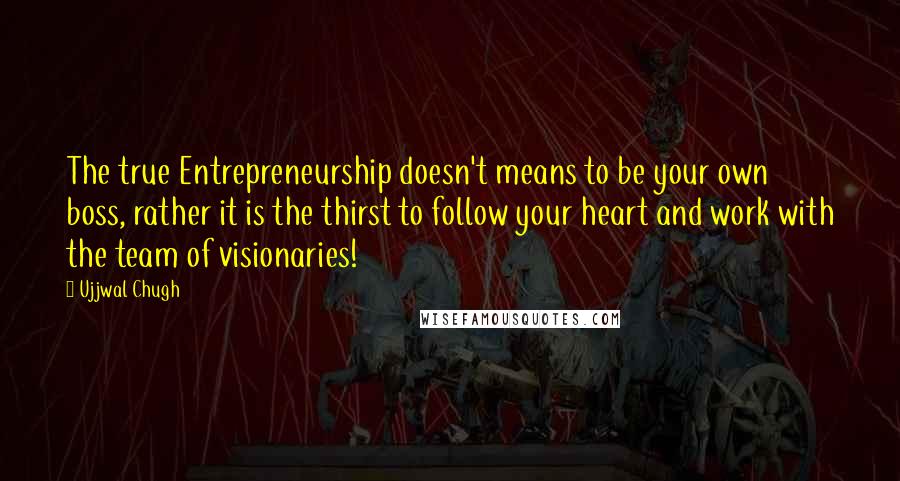 Ujjwal Chugh Quotes: The true Entrepreneurship doesn't means to be your own boss, rather it is the thirst to follow your heart and work with the team of visionaries!