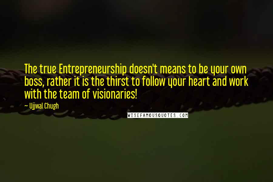 Ujjwal Chugh Quotes: The true Entrepreneurship doesn't means to be your own boss, rather it is the thirst to follow your heart and work with the team of visionaries!