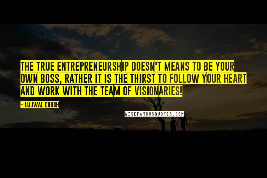 Ujjwal Chugh Quotes: The true Entrepreneurship doesn't means to be your own boss, rather it is the thirst to follow your heart and work with the team of visionaries!