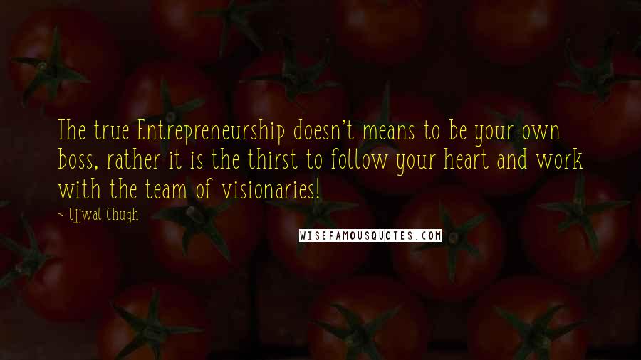 Ujjwal Chugh Quotes: The true Entrepreneurship doesn't means to be your own boss, rather it is the thirst to follow your heart and work with the team of visionaries!