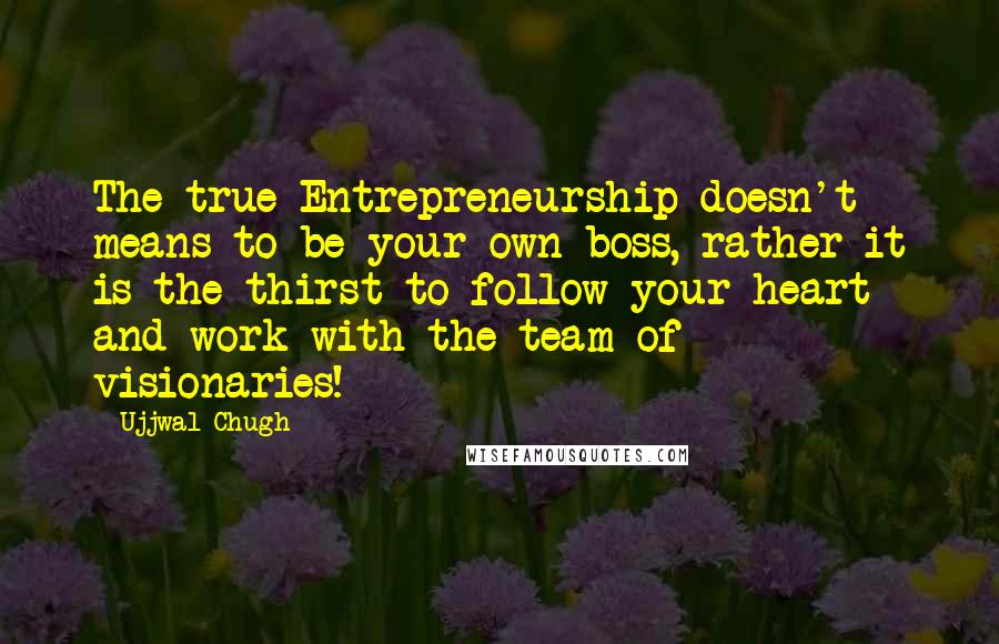 Ujjwal Chugh Quotes: The true Entrepreneurship doesn't means to be your own boss, rather it is the thirst to follow your heart and work with the team of visionaries!