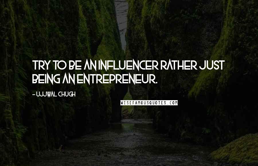 Ujjwal Chugh Quotes: Try to be an influencer rather just being an Entrepreneur.