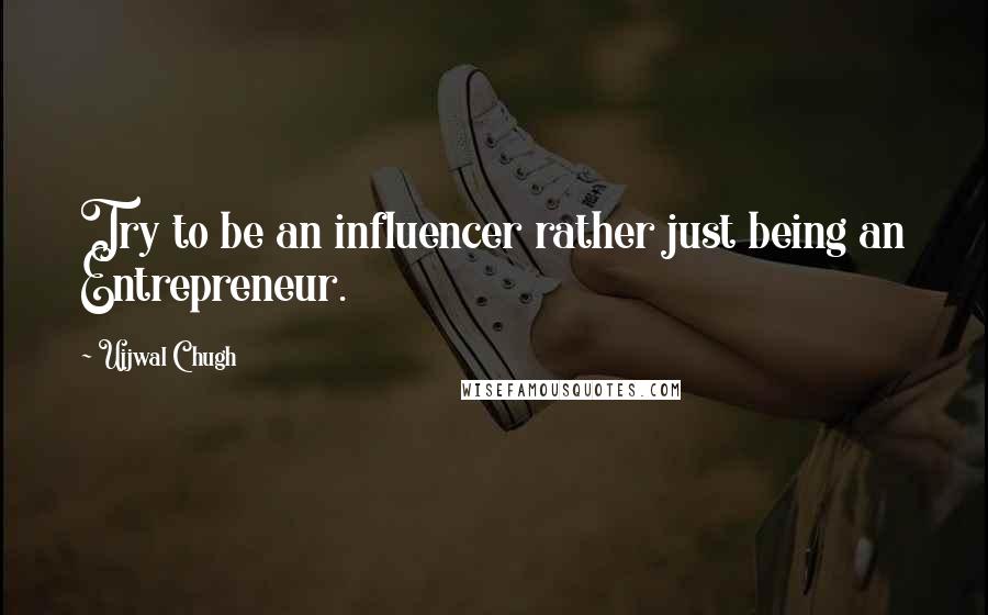 Ujjwal Chugh Quotes: Try to be an influencer rather just being an Entrepreneur.
