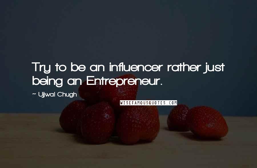 Ujjwal Chugh Quotes: Try to be an influencer rather just being an Entrepreneur.