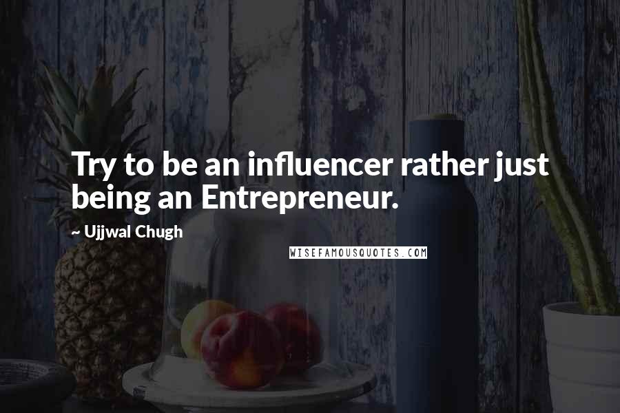 Ujjwal Chugh Quotes: Try to be an influencer rather just being an Entrepreneur.