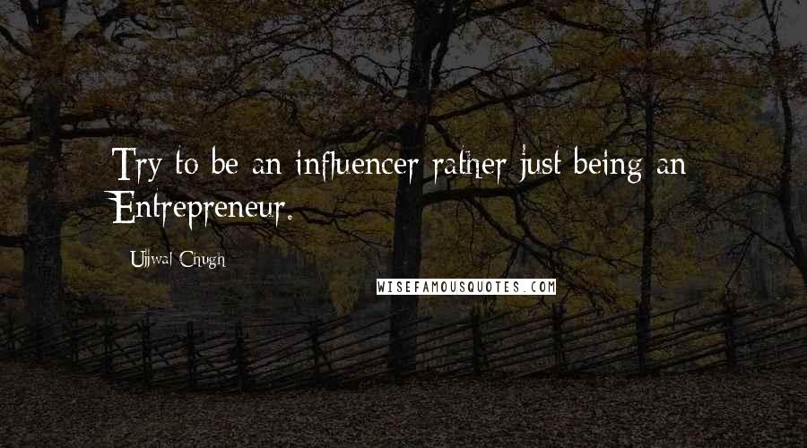 Ujjwal Chugh Quotes: Try to be an influencer rather just being an Entrepreneur.