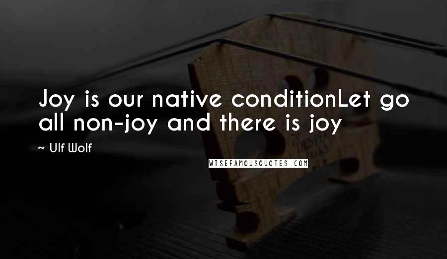 Ulf Wolf Quotes: Joy is our native conditionLet go all non-joy and there is joy