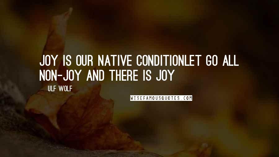 Ulf Wolf Quotes: Joy is our native conditionLet go all non-joy and there is joy