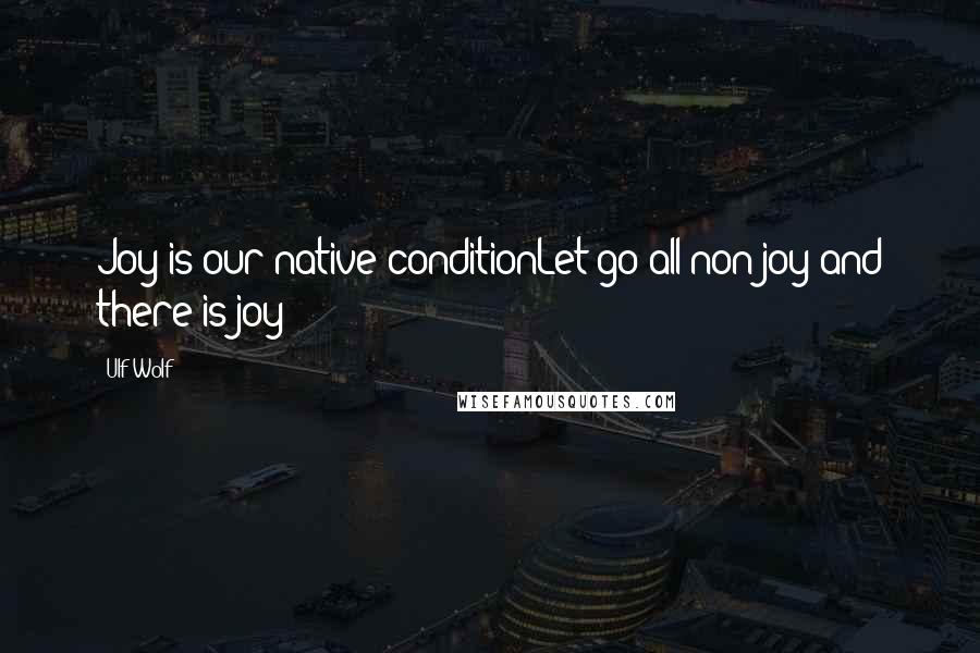 Ulf Wolf Quotes: Joy is our native conditionLet go all non-joy and there is joy