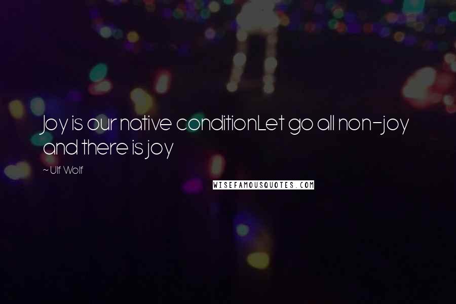 Ulf Wolf Quotes: Joy is our native conditionLet go all non-joy and there is joy