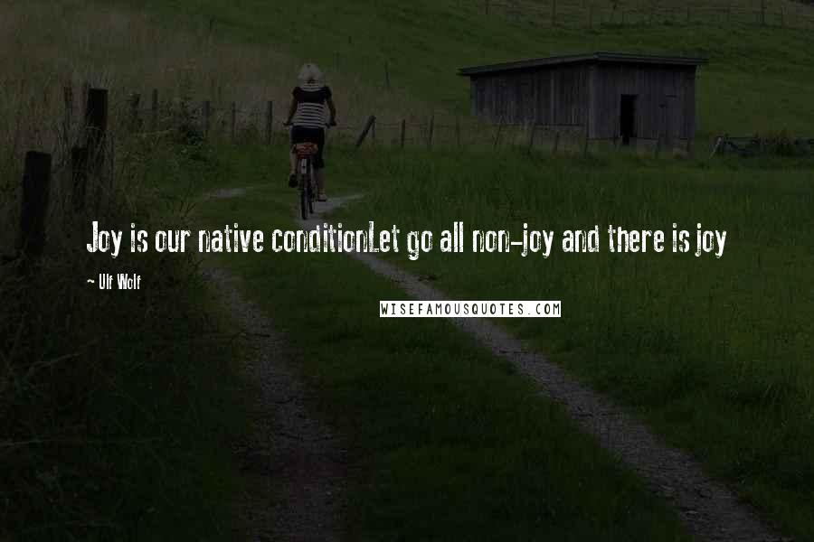 Ulf Wolf Quotes: Joy is our native conditionLet go all non-joy and there is joy