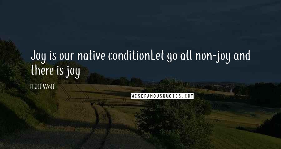 Ulf Wolf Quotes: Joy is our native conditionLet go all non-joy and there is joy