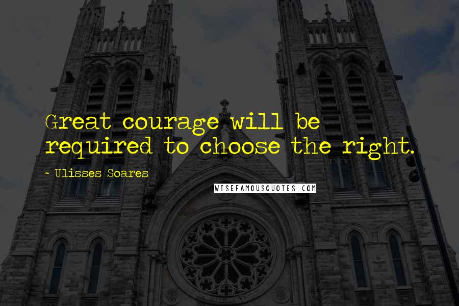 Ulisses Soares Quotes: Great courage will be required to choose the right.