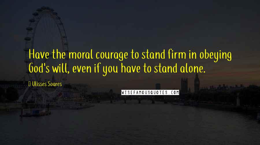 Ulisses Soares Quotes: Have the moral courage to stand firm in obeying God's will, even if you have to stand alone.