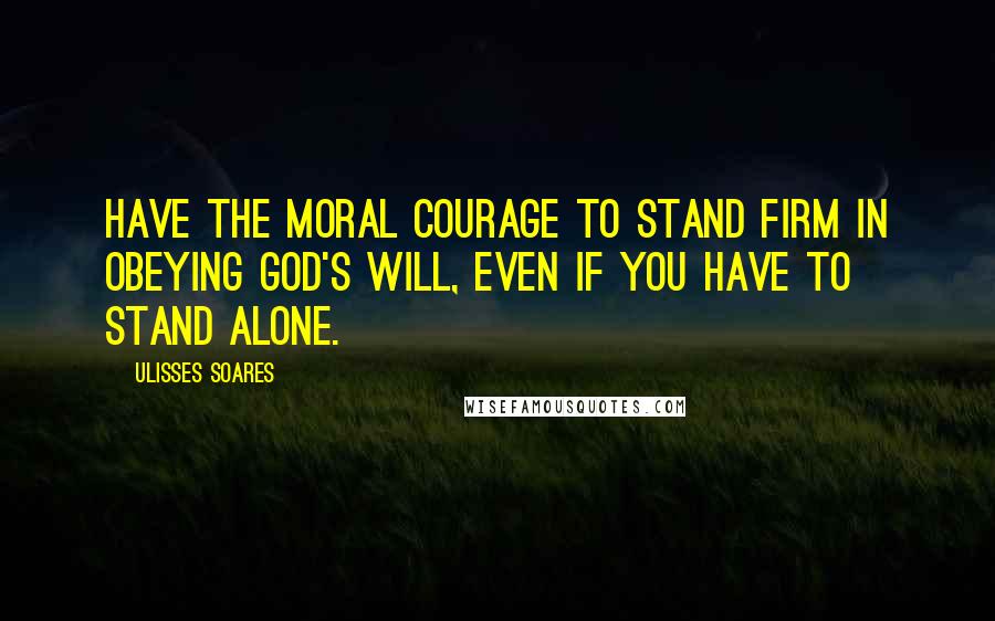 Ulisses Soares Quotes: Have the moral courage to stand firm in obeying God's will, even if you have to stand alone.