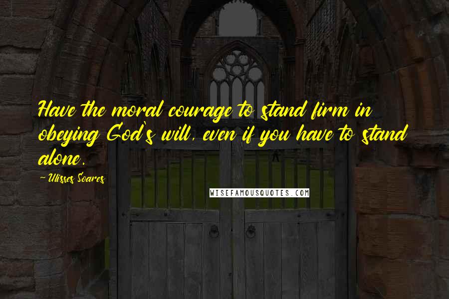 Ulisses Soares Quotes: Have the moral courage to stand firm in obeying God's will, even if you have to stand alone.