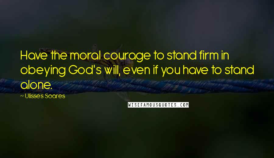 Ulisses Soares Quotes: Have the moral courage to stand firm in obeying God's will, even if you have to stand alone.