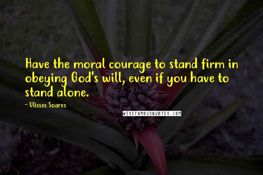 Ulisses Soares Quotes: Have the moral courage to stand firm in obeying God's will, even if you have to stand alone.