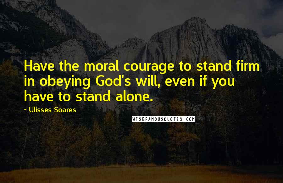 Ulisses Soares Quotes: Have the moral courage to stand firm in obeying God's will, even if you have to stand alone.