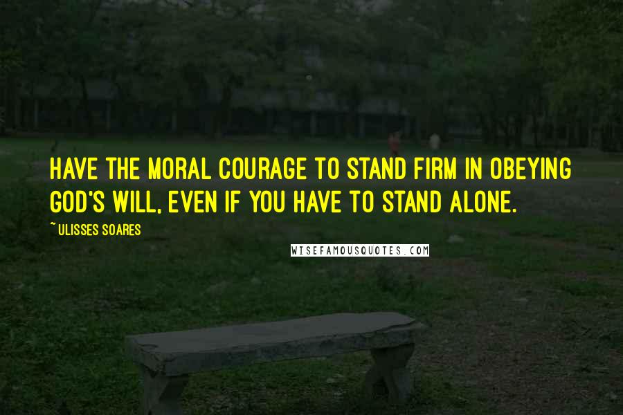Ulisses Soares Quotes: Have the moral courage to stand firm in obeying God's will, even if you have to stand alone.