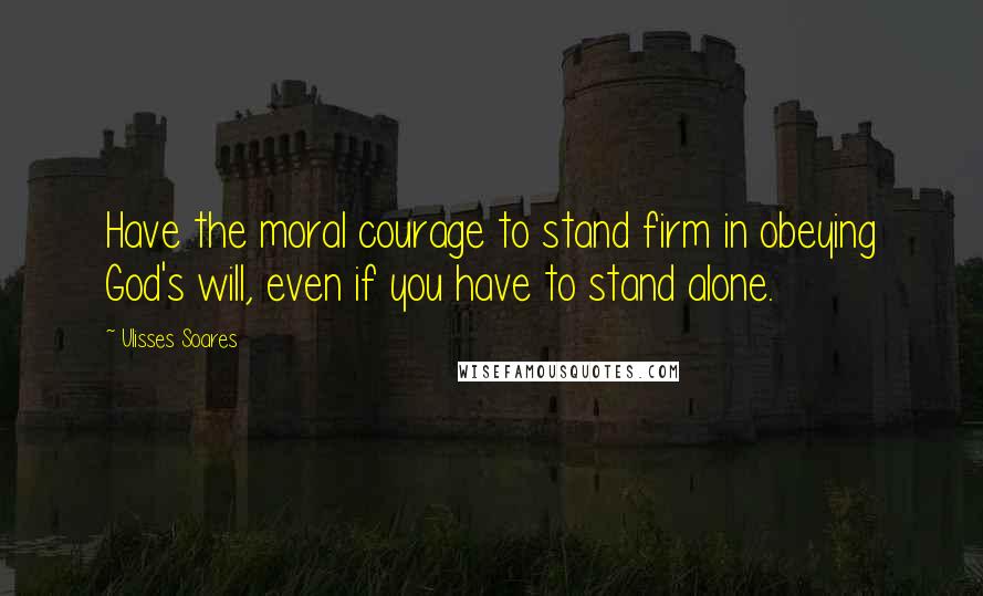 Ulisses Soares Quotes: Have the moral courage to stand firm in obeying God's will, even if you have to stand alone.