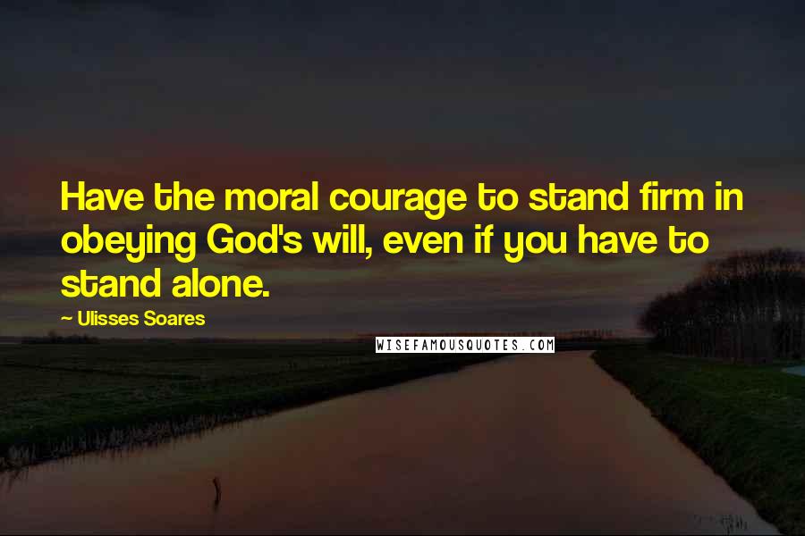 Ulisses Soares Quotes: Have the moral courage to stand firm in obeying God's will, even if you have to stand alone.