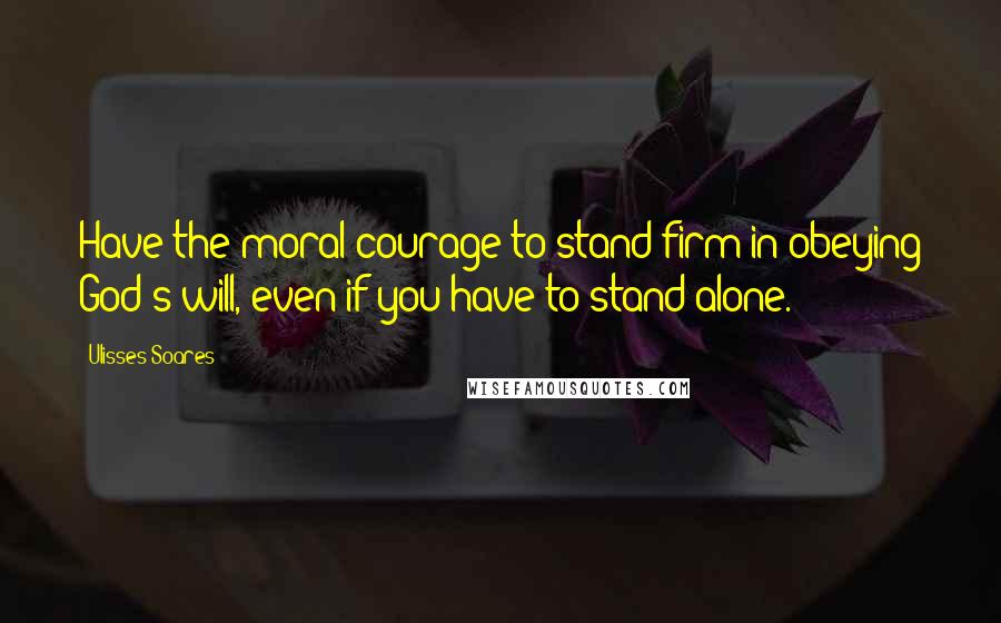 Ulisses Soares Quotes: Have the moral courage to stand firm in obeying God's will, even if you have to stand alone.