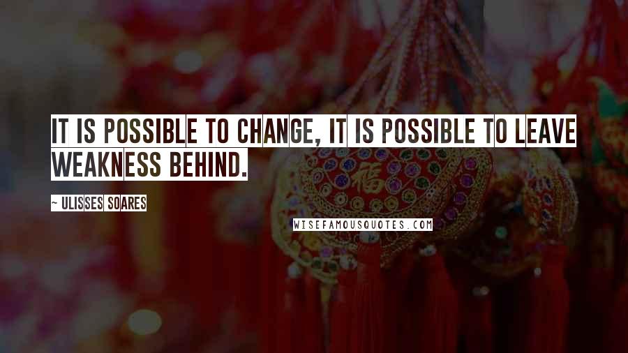 Ulisses Soares Quotes: It is possible to change, it is possible to leave weakness behind.