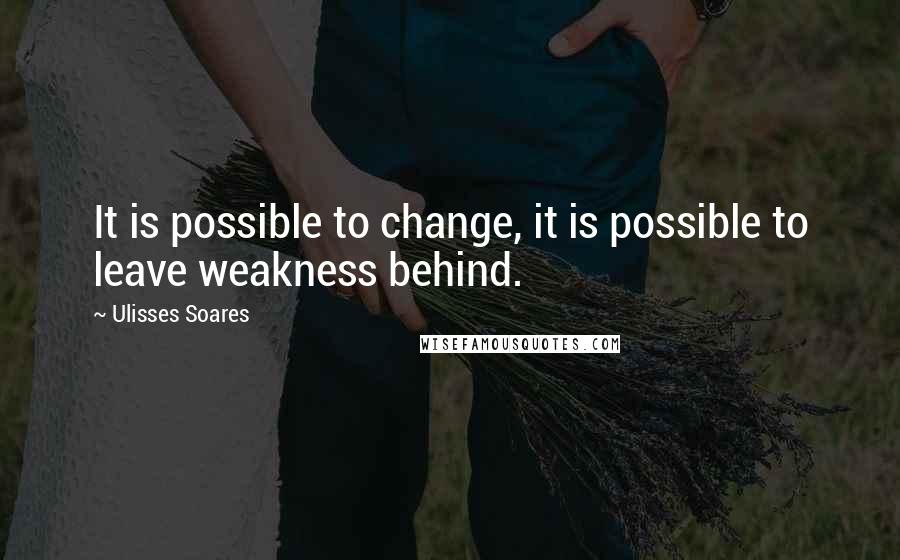 Ulisses Soares Quotes: It is possible to change, it is possible to leave weakness behind.