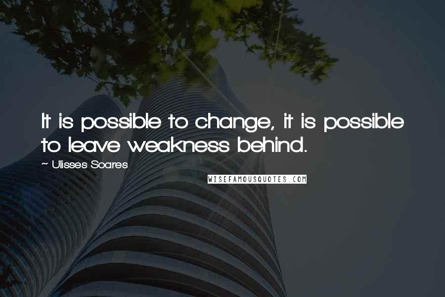 Ulisses Soares Quotes: It is possible to change, it is possible to leave weakness behind.