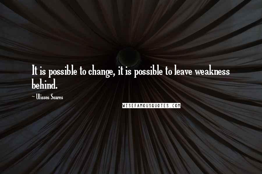 Ulisses Soares Quotes: It is possible to change, it is possible to leave weakness behind.