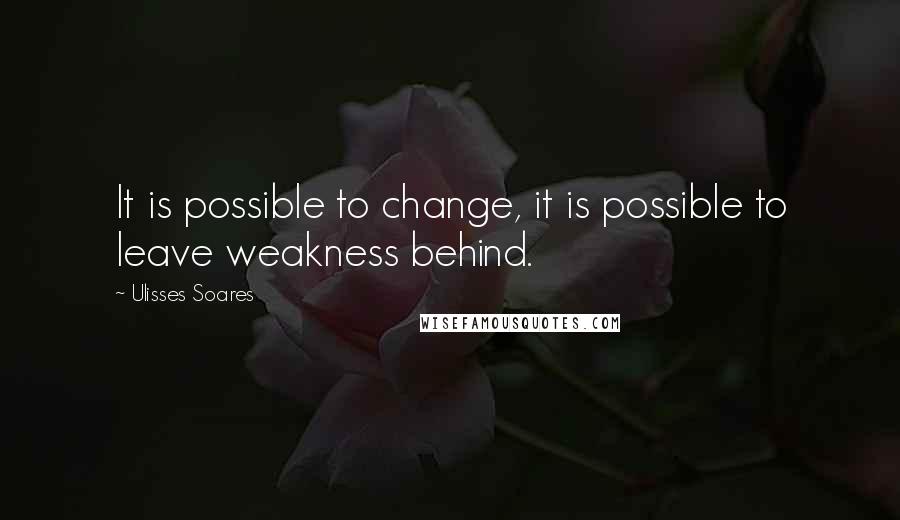 Ulisses Soares Quotes: It is possible to change, it is possible to leave weakness behind.