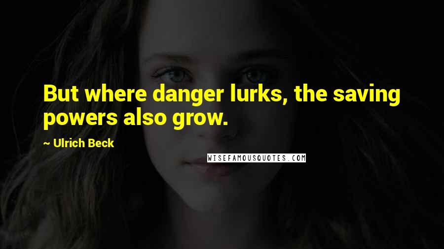 Ulrich Beck Quotes: But where danger lurks, the saving powers also grow.