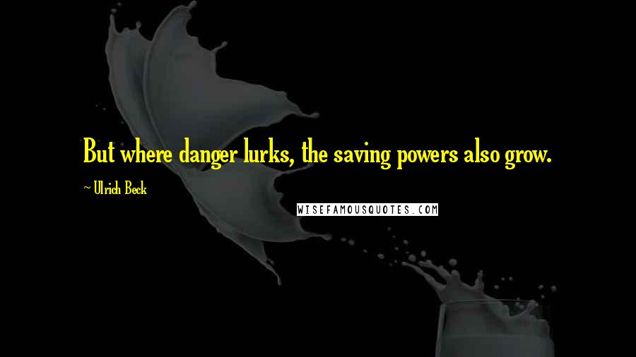 Ulrich Beck Quotes: But where danger lurks, the saving powers also grow.