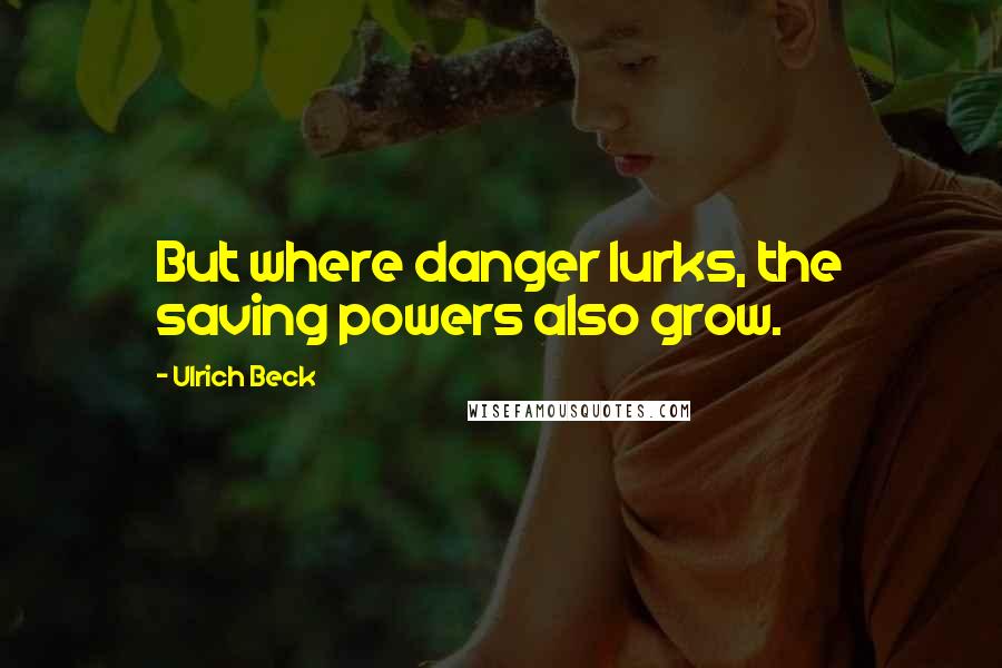 Ulrich Beck Quotes: But where danger lurks, the saving powers also grow.