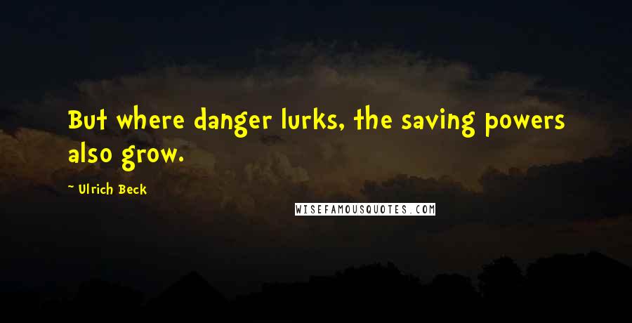 Ulrich Beck Quotes: But where danger lurks, the saving powers also grow.