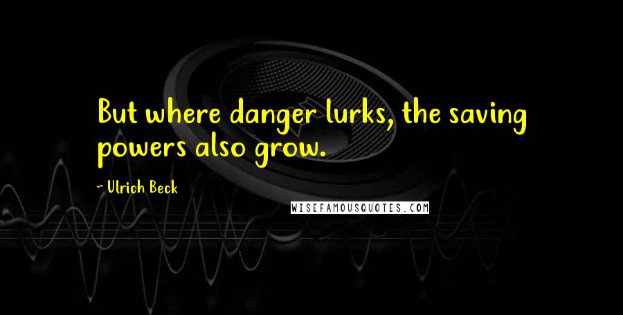 Ulrich Beck Quotes: But where danger lurks, the saving powers also grow.