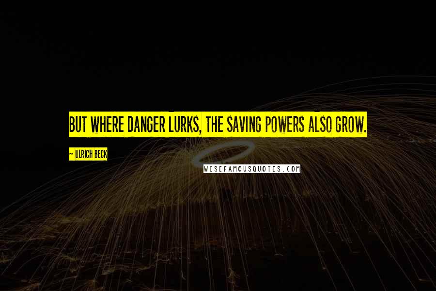 Ulrich Beck Quotes: But where danger lurks, the saving powers also grow.